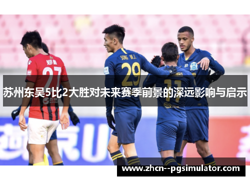 苏州东吴5比2大胜对未来赛季前景的深远影响与启示