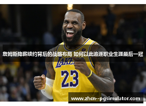 詹姆斯降薪续约背后的战略布局 如何以此追逐职业生涯最后一冠