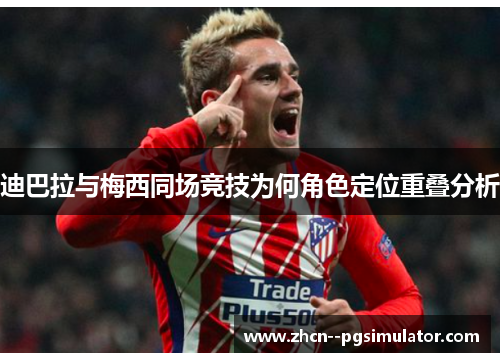 迪巴拉与梅西同场竞技为何角色定位重叠分析