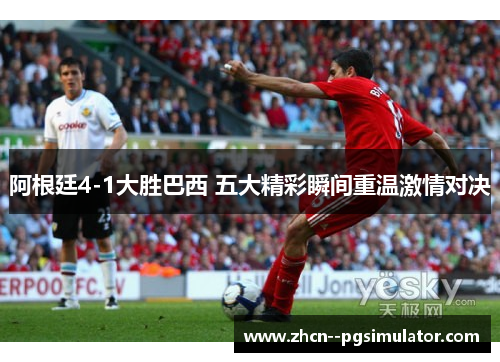 阿根廷4-1大胜巴西 五大精彩瞬间重温激情对决