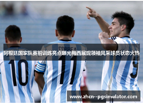 阿根廷国家队赛前训练亮点曝光梅西展现领袖风采球员状态火热