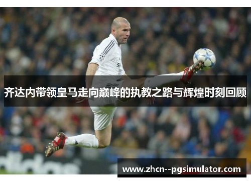 齐达内带领皇马走向巅峰的执教之路与辉煌时刻回顾