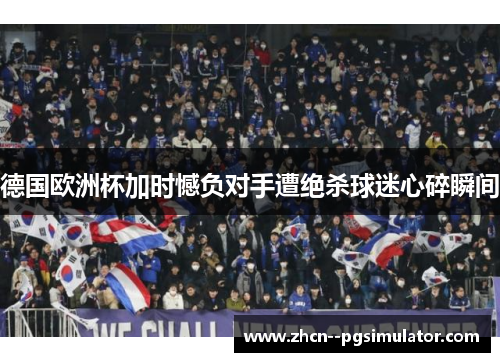 德国欧洲杯加时憾负对手遭绝杀球迷心碎瞬间