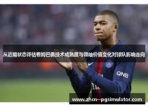 从近期状态评估看姆巴佩技术成熟度与领袖价值变化对球队影响走向