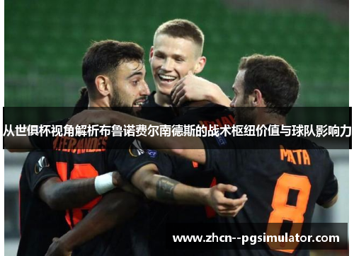 从世俱杯视角解析布鲁诺费尔南德斯的战术枢纽价值与球队影响力 从世俱杯视角解析布鲁诺费尔南德斯的战术枢纽价值与球队影响力