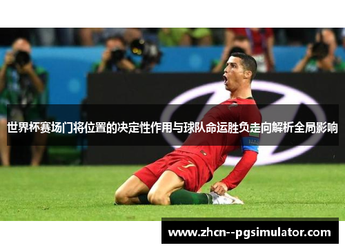 世界杯赛场门将位置的决定性作用与球队命运胜负走向解析全局影响