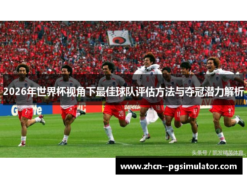 2026年世界杯视角下最佳球队评估方法与夺冠潜力解析