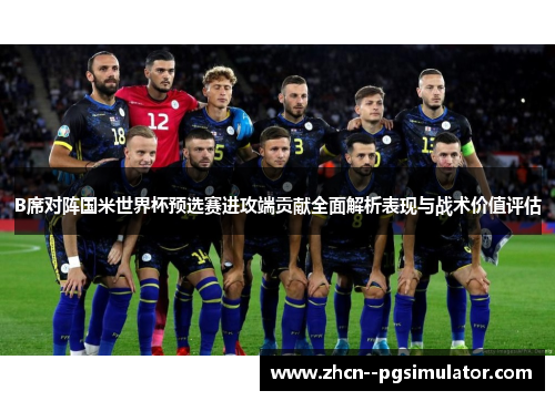 B席对阵国米世界杯预选赛进攻端贡献全面解析表现与战术价值评估