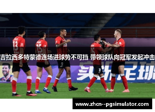 吉拉西多特蒙德连场进球势不可挡 带领球队向冠军发起冲击