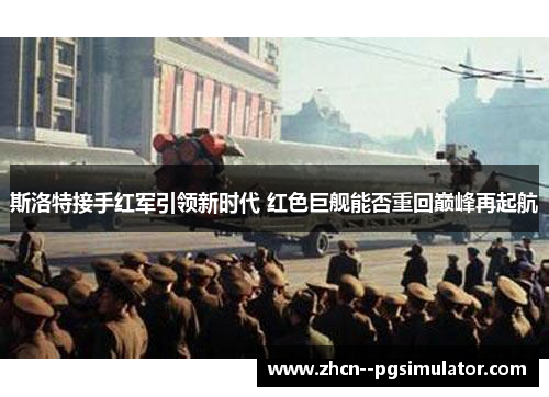 斯洛特接手红军引领新时代 红色巨舰能否重回巅峰再起航