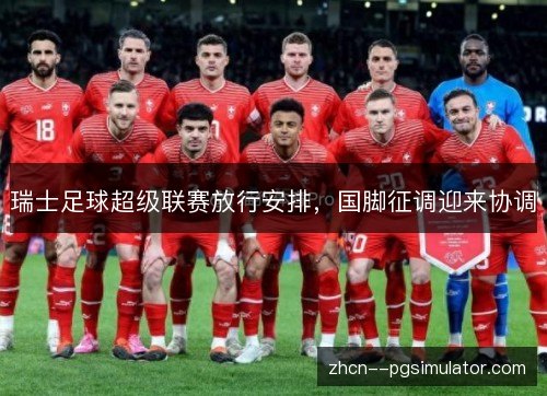 瑞士足球超级联赛放行安排，国脚征调迎来协调