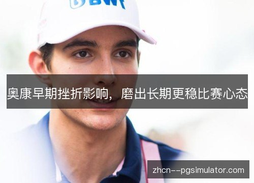 奥康早期挫折影响，磨出长期更稳比赛心态
